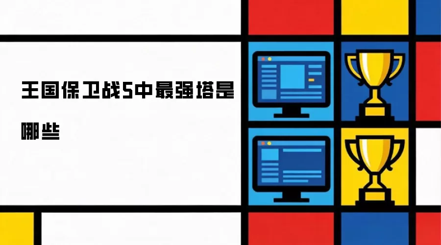 王国保卫战5中最强塔是哪些