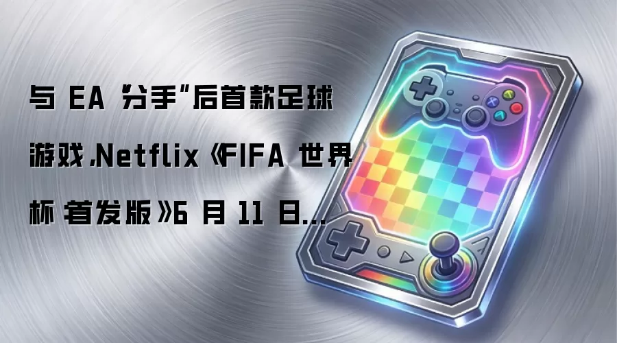与EA分手后首款足球游戏：Netflix《FIFA世界杯：首发版》6月11日发布