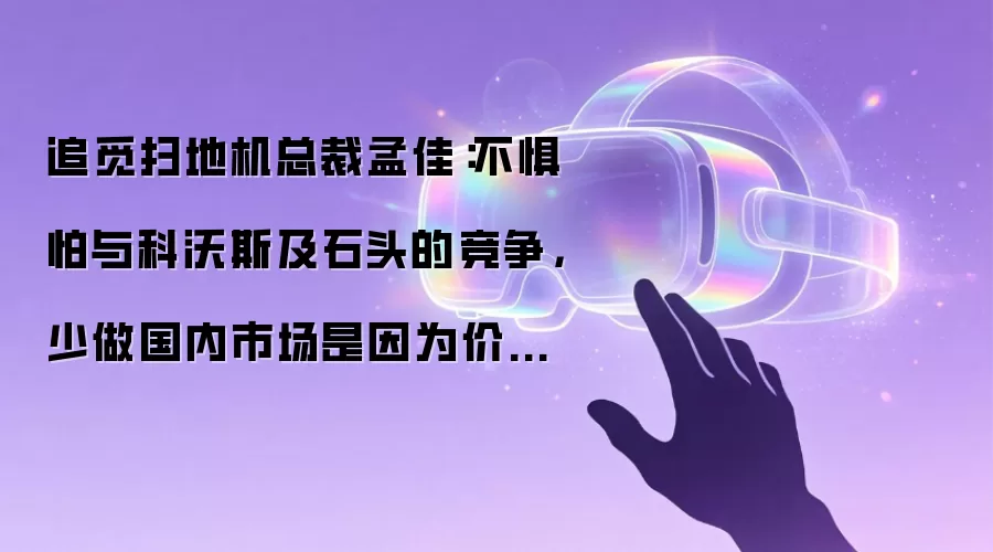 追觅扫地机总裁孟佳：不惧怕与科沃斯及石头的竞争：少做国内市场是因为价格竞争激烈