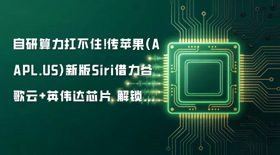 自研算力扛不住！传苹果AAPL.US新版Siri借力谷歌云和英伟达芯片解锁复杂AI功能