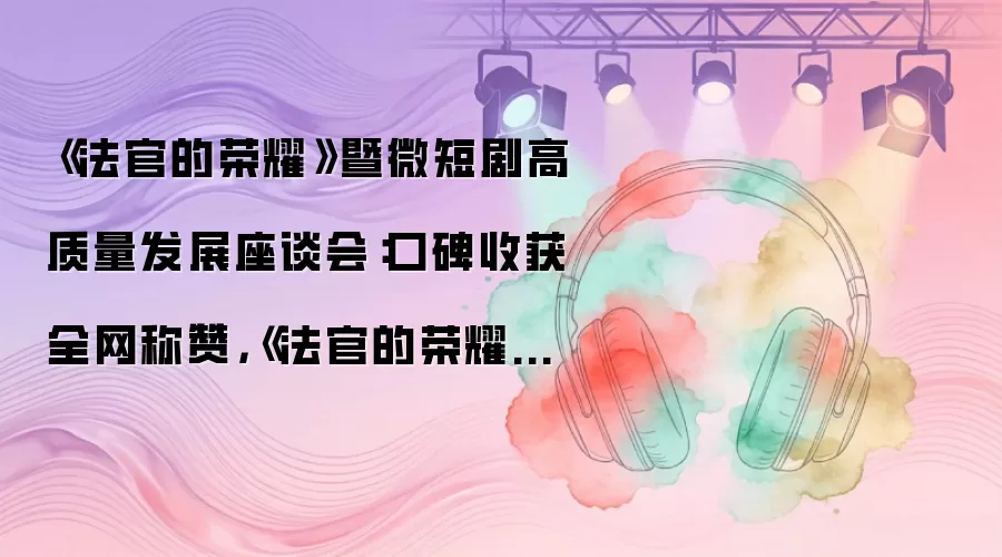 《法官的荣耀》暨微短剧高质量发展座谈会：口碑收获全网称赞：《法官的荣耀》铸就普法典范