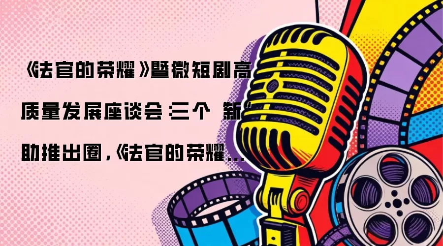 《法官的荣耀》暨微短剧高质量发展座谈会：三个“新”助推出圈：《法官的荣耀》深挖现实内核