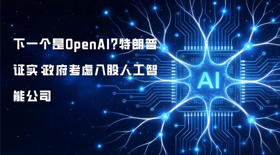 下一家是OpenAI？特朗普证实：政府拟入股人工智能公司