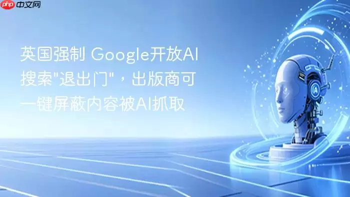英国强制_Google开放AI搜索退出门：出版商可一键屏蔽内容被AI抓取