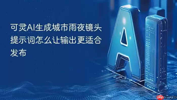 可灵AI生成城市雨夜镜头提示词 怎样让输出更适合发布