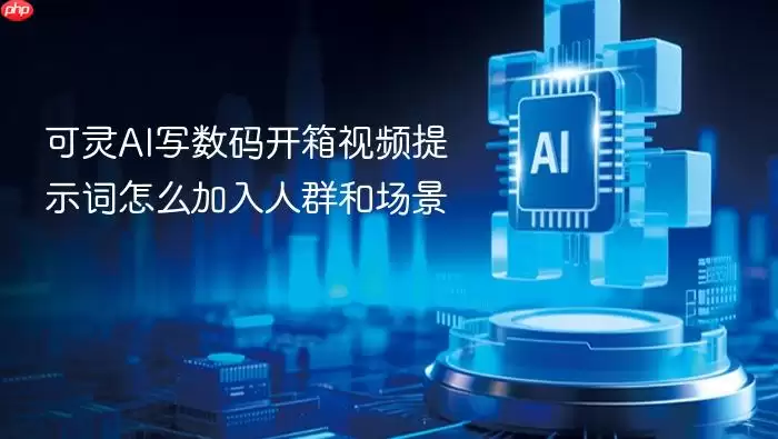 可灵AI写数码开箱视频提示词怎么融入人群和场景