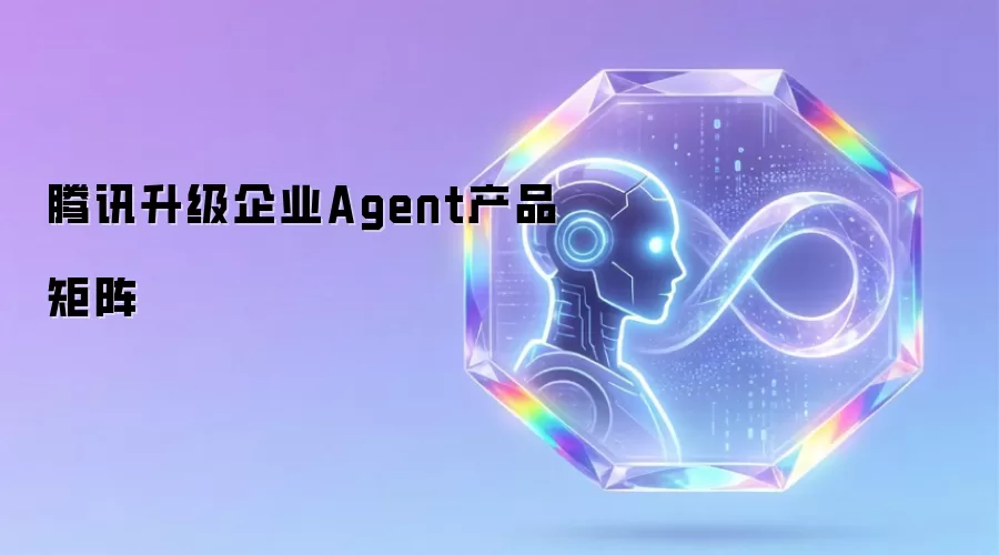 腾讯对企业Agent产品矩阵进行升级