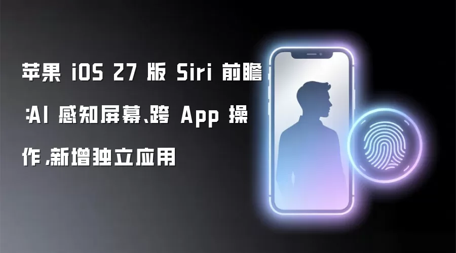 苹果 iOS 27 版 Siri 前瞻：AI 感知屏幕：跨 App 操作：新增独立应用