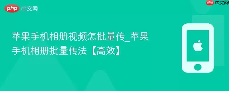 苹果手机相册视频怎么批量传_苹果手机相册批量传法高效