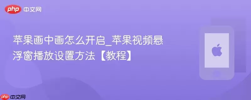 苹果画中画怎么开启_苹果视频悬浮窗播放设置方法教程