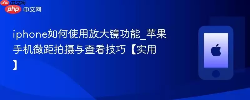 iphone如何使用放大镜功能_苹果手机微距拍摄与查看技巧实用