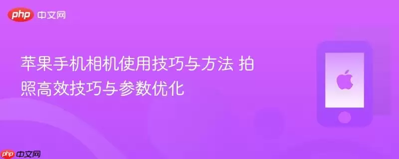 苹果手机相机使用技巧与方法：拍照高效技巧与参数优化