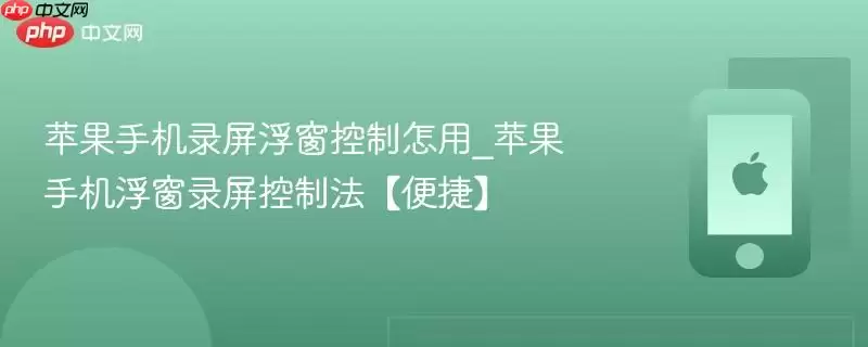 苹果手机录屏浮窗控制怎么用_苹果手机浮窗录屏控制法便捷