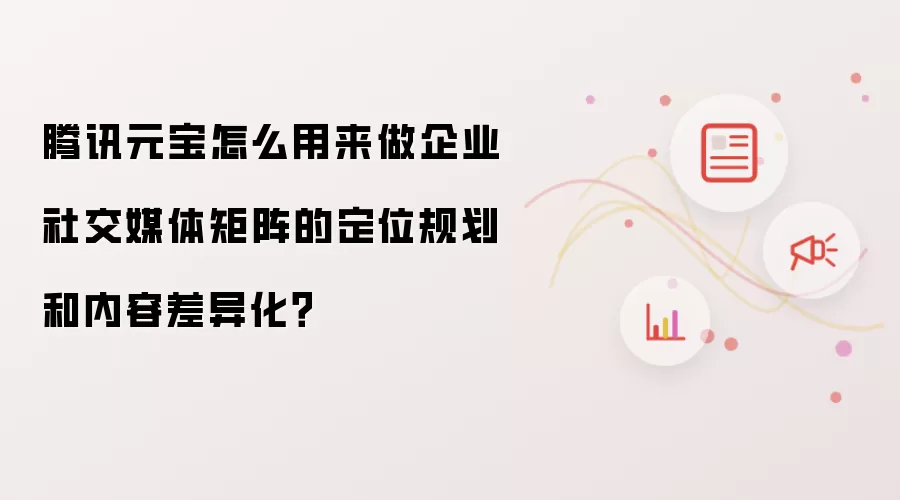 腾讯元宝怎么用来做企业社交媒体矩阵的定位规划与内容差异化