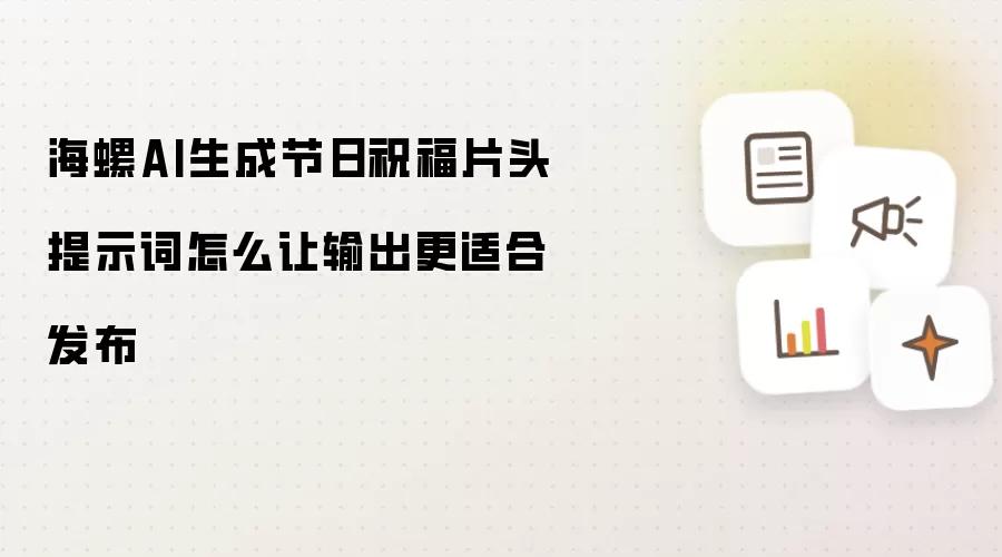 海螺AI生成节日祝福片头提示词怎样让输出更适合发布
