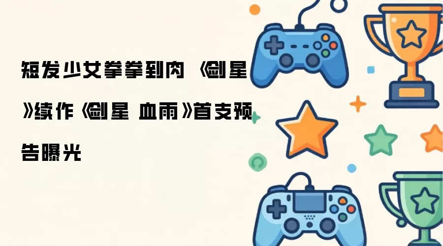 短发少女拳拳到肉：《剑星》续作《剑星 血雨》首支预告正式曝光