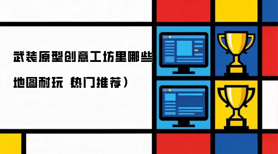 武装原型创意工坊：哪些地图最耐玩（热门推荐）
