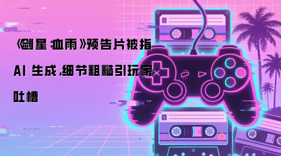 《剑星：血雨》预告片被指 AI 生成，细节粗糙引玩家吐槽