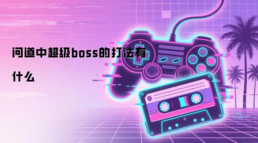 问道中超级boss的打法有什么