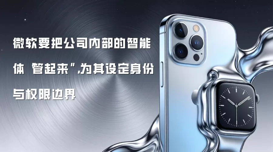 微软要把公司内部的智能体“管起来”,为其设定身份与权限边界
