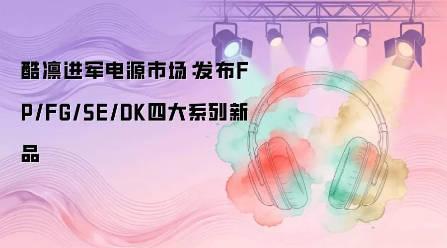 酷凛进军电源市场:发布FP/FG/SE/DK四大系列新品