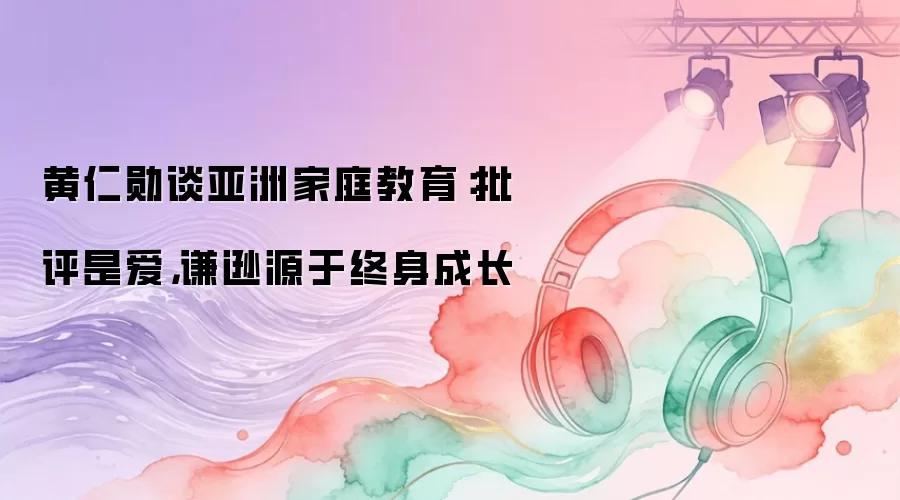 黄仁勋谈亚洲家庭教育：批评是爱，谦逊源于终身成长