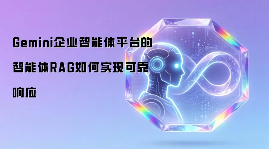 Gemini企业智能体平台的智能体RAG如何实现可靠响应