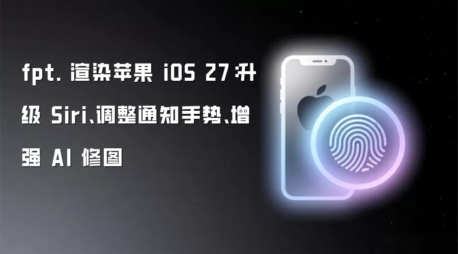 fpt. 渲染苹果 iOS 27:升级 Siri、调整通知手势、增强 AI 修图