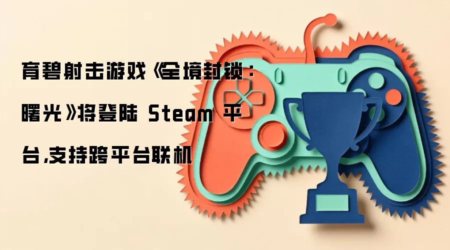 育碧射击游戏《全境封锁：曙光》将登陆 Steam 平台：支持跨平台联机