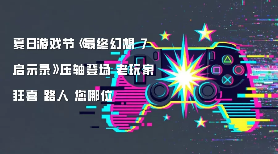 夏日游戏节《最终幻想7 启示录》压轴登场 老玩家狂喜 路人：您哪位