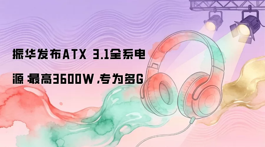 振华发布ATX 3.1全系电源：最高3600W 专为多G