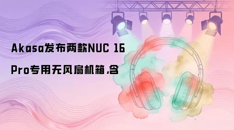 Akasa发布两款NUC 16 Pro专用无风扇机箱：含