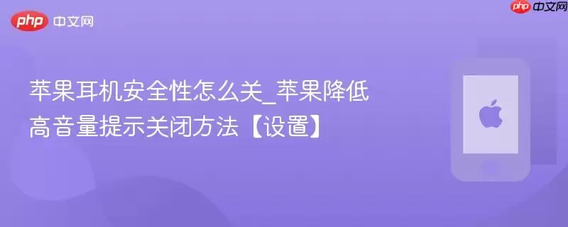 苹果耳机安全性怎么关_苹果降低高音量提示关闭方法 设置