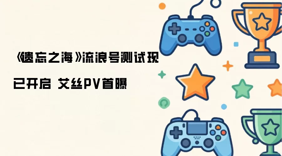 遗忘之海流浪号测试现已开启 艾丝PV首曝