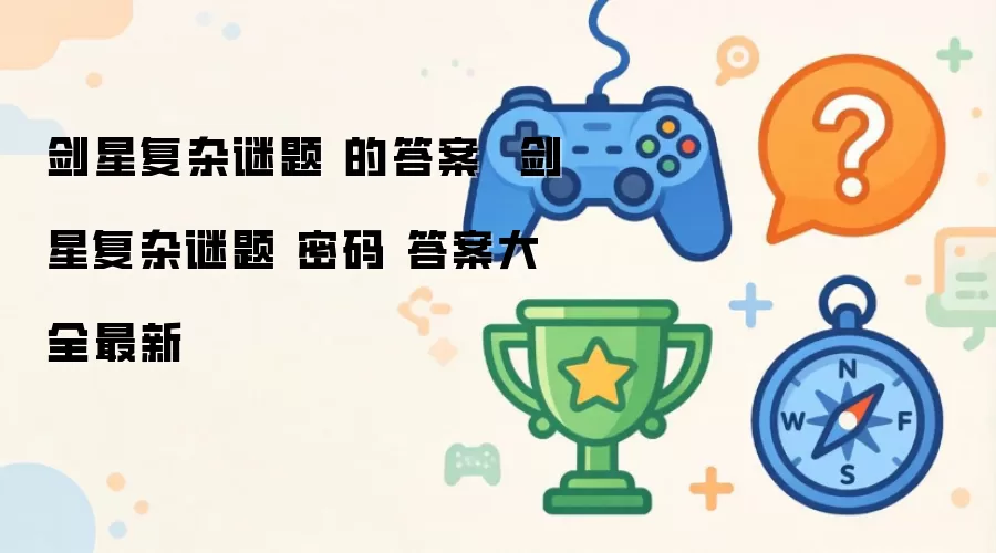 剑星复杂谜题的答案 剑星复杂谜题密码答案大全最新