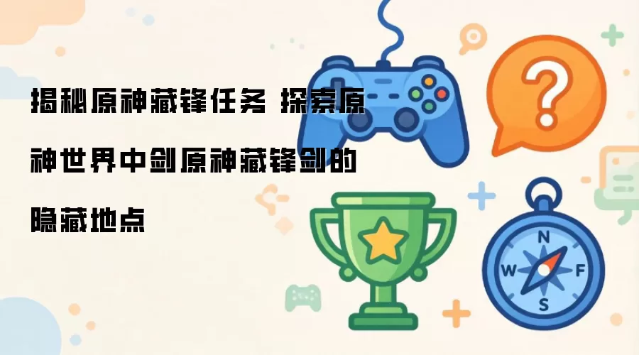 揭秘原神藏锋任务 探秘原神世界中剑原神藏锋剑的隐藏地点