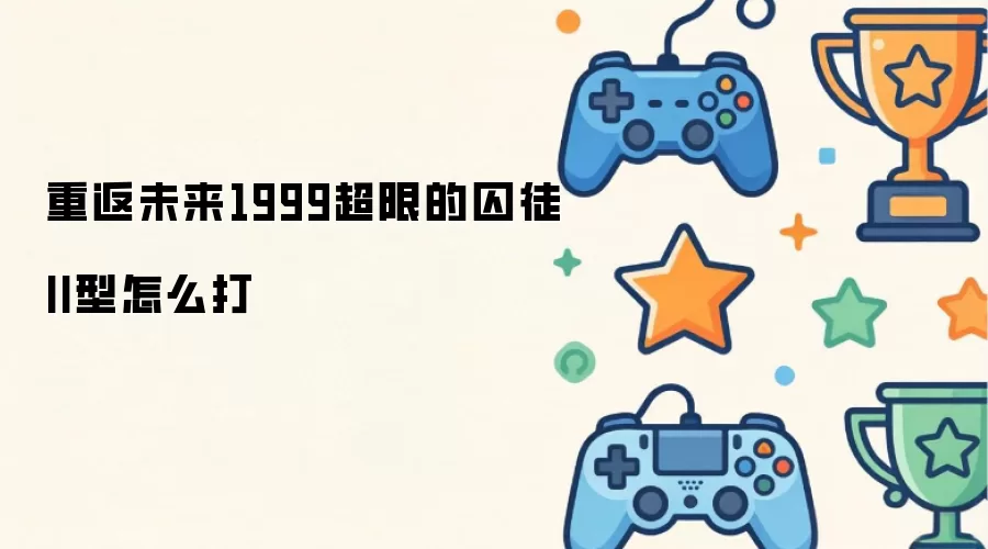 重返未来1999超限的囚徒II型怎么打：通关技巧