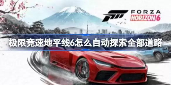 极限竞速地平线6如何自动探索全部道路 极限竞速地平线6自动探索全部道路的方法
