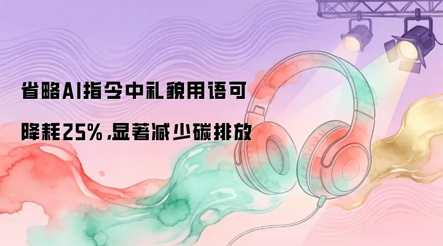 省略AI指令中礼貌用语可降耗25%，显著减少碳排放