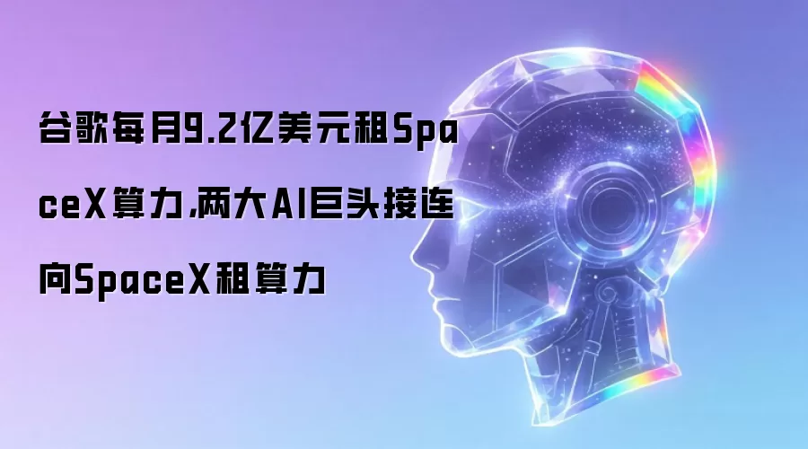 谷歌每月9.2亿美元租SpaceX算力,两大AI巨头接连向SpaceX租算力