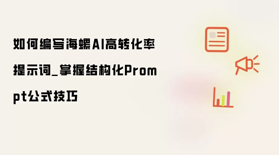 如何编写海螺AI高转化率提示词_掌握结构化Prompt公式技巧