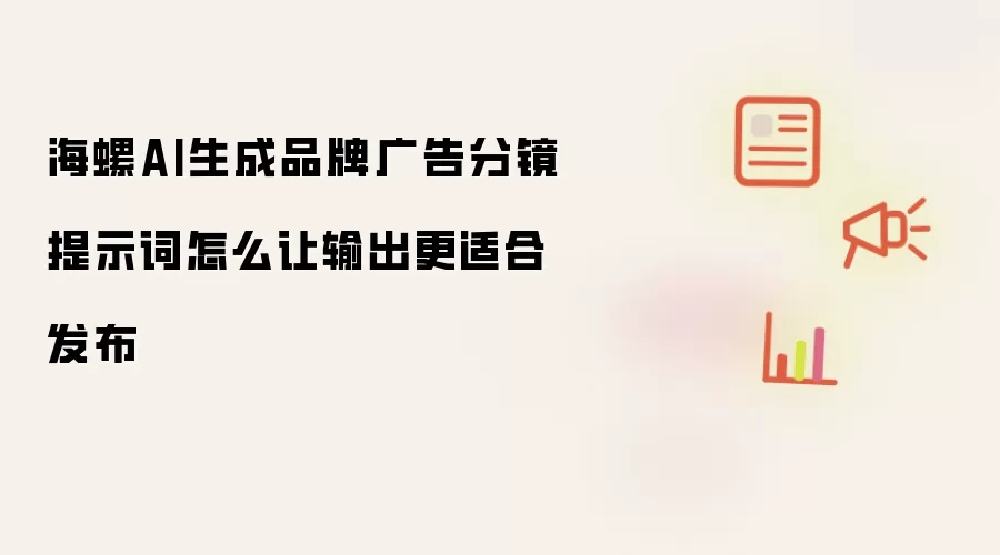 海螺AI生成品牌广告分镜提示词怎么让输出更适合发布