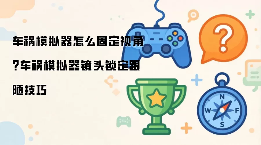 车祸模拟器怎么固定视角?车祸模拟器镜头锁定跟随技巧