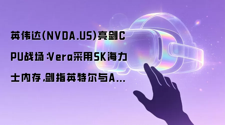 英伟达(NVDA.US)亮剑CPU战场：Vera采用SK海力士内存 剑指英特尔与AMD数据中心江山