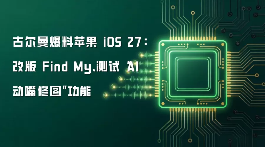 古尔曼爆料苹果 iOS 27：改版 Find My 并测试 AI 动嘴修图功能