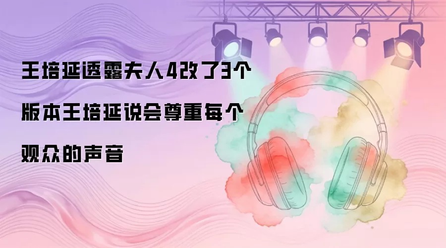 王培延透露夫人4改了3个版本 王培延说会尊重每个观众的声音