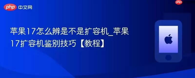 苹果17怎么辨是不是扩容机_苹果17扩容机鉴别技巧教程