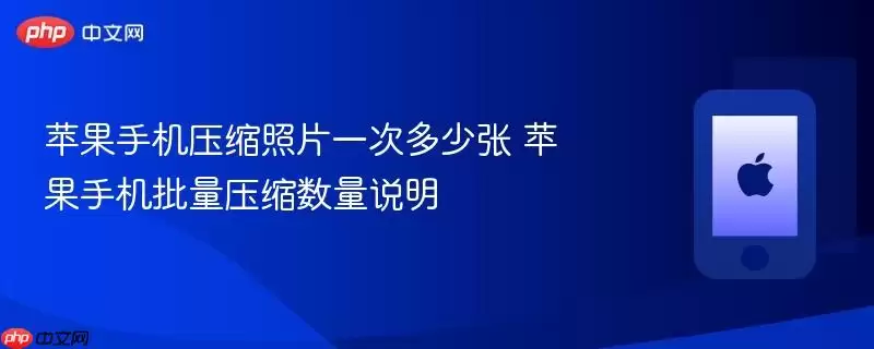 苹果手机压缩照片一次可压多少张 苹果手机批量压缩数量说明