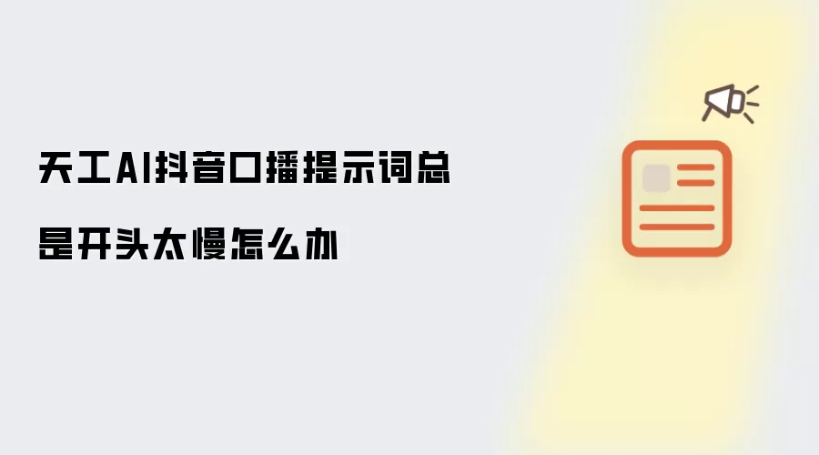 天工AI抖音口播提示词开头总是太慢怎么办