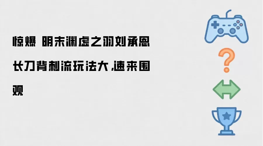 惊爆 明末渊虚之羽刘承恩长刀背刺流玩法大：速来围观